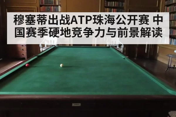 穆塞蒂出战ATP珠海公开赛 中国赛季硬地竞争力与前景解读