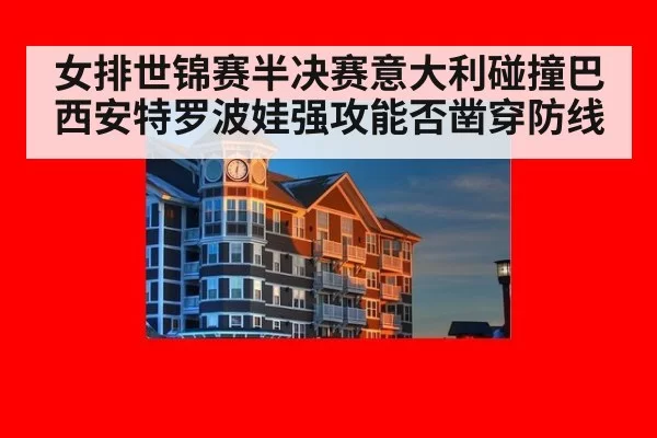 女排世锦赛半决赛意大利碰撞巴西安特罗波娃强攻能否凿穿防线