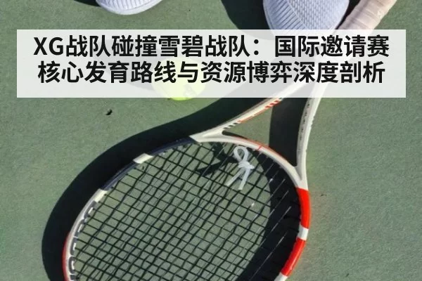 XG战队碰撞雪碧战队：国际邀请赛核心发育路线与资源博弈深度剖析