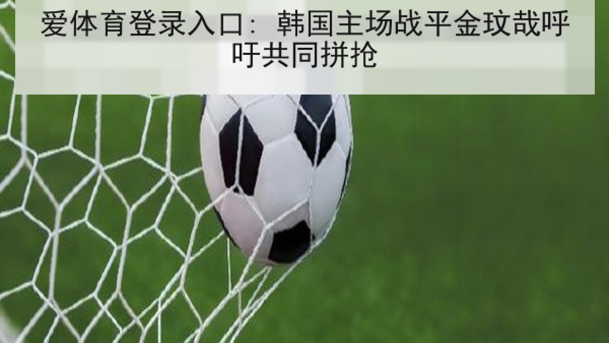 爱体育登录入口: 韩国主场战平金玟哉呼吁共同拼抢